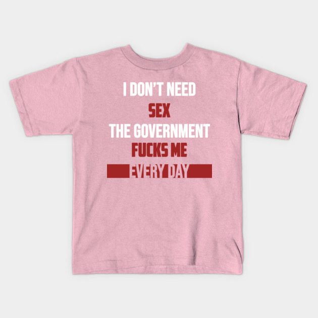 I Dont Need Sex The Government Fucks Me Every Day Funny Funny